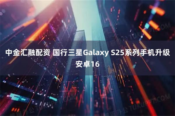 中金汇融配资 国行三星Galaxy S25系列手机升级安卓16