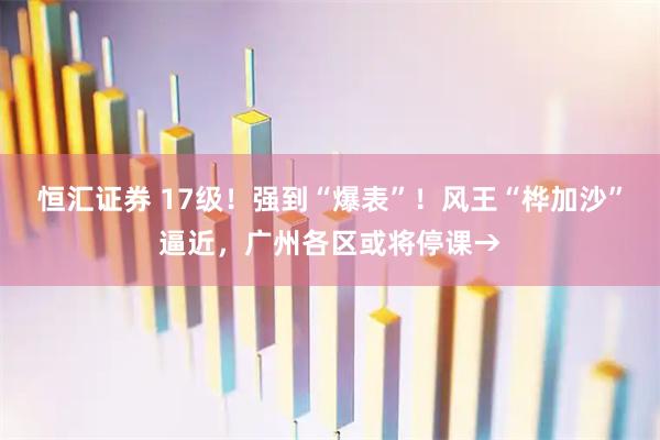 恒汇证券 17级！强到“爆表”！风王“桦加沙”逼近，广州各区或将停课→
