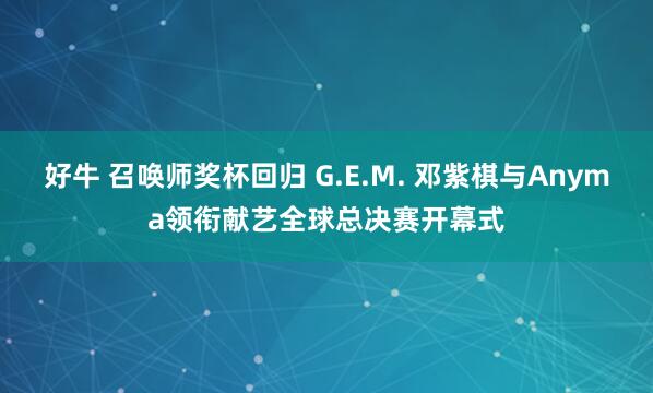 好牛 召唤师奖杯回归 G.E.M. 邓紫棋与Anyma领衔献艺全球总决赛开幕式
