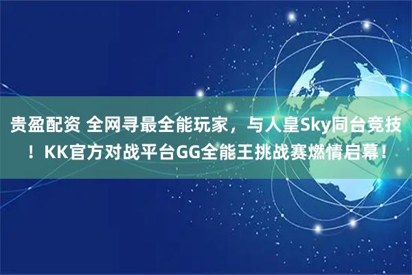 贵盈配资 全网寻最全能玩家，与人皇Sky同台竞技！KK官方对战平台GG全能王挑战赛燃情启幕！