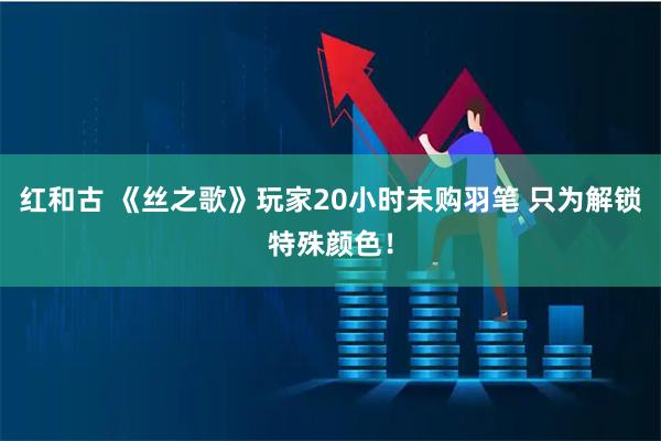 红和古 《丝之歌》玩家20小时未购羽笔 只为解锁特殊颜色！