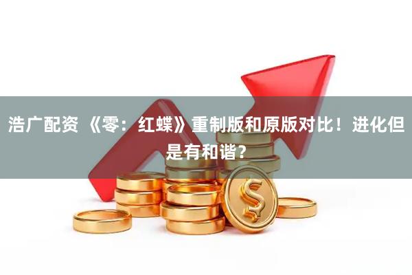 浩广配资 《零：红蝶》重制版和原版对比！进化但是有和谐？
