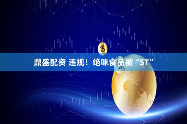 鼎盛配资 违规！绝味食品被“ST”