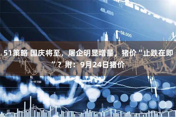 51策略 国庆将至，屠企明显增量，猪价“止跌在即”？附：9月24日猪价