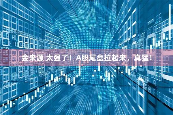 金来源 太强了！A股尾盘拉起来，真猛！