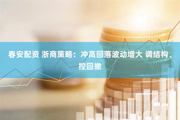 春安配资 浙商策略：冲高回落波动增大 调结构、控回撤