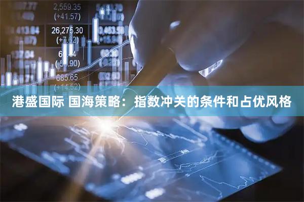 港盛国际 国海策略：指数冲关的条件和占优风格