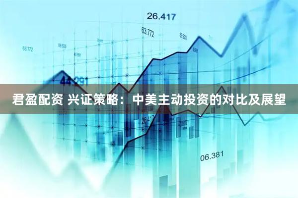 君盈配资 兴证策略：中美主动投资的对比及展望