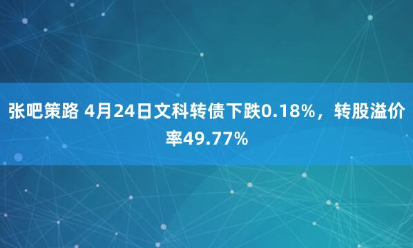 张吧策路 4月24日文科转债下跌0.18%，转股溢价率49.77%