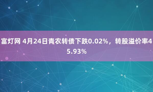 富灯网 4月24日青农转债下跌0.02%，转股溢价率45.93%