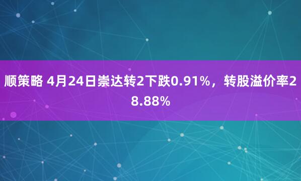 顺策略 4月24日崇达转2下跌0.91%，转股溢价率28.88%