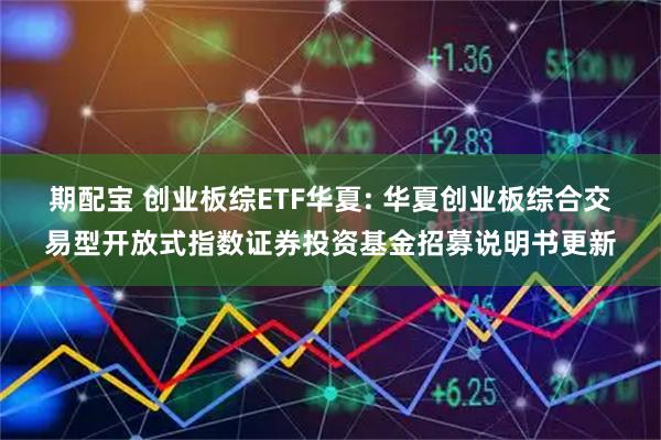 期配宝 创业板综ETF华夏: 华夏创业板综合交易型开放式指数证券投资基金招募说明书更新