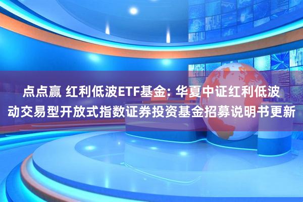 点点赢 红利低波ETF基金: 华夏中证红利低波动交易型开放式指数证券投资基金招募说明书更新