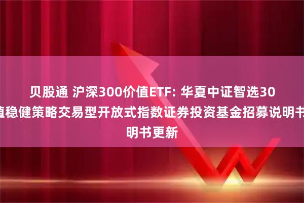 贝股通 沪深300价值ETF: 华夏中证智选300价值稳健策略交易型开放式指数证券投资基金招募说明书更新