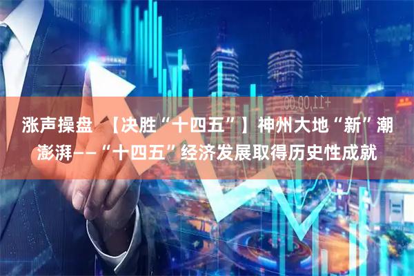 涨声操盘  【决胜“十四五”】神州大地“新”潮澎湃——“十四五”经济发展取得历史性成就