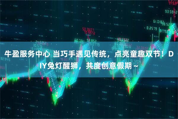 牛盈服务中心 当巧手遇见传统，点亮童趣双节！DIY兔灯醒狮，共度创意假期～