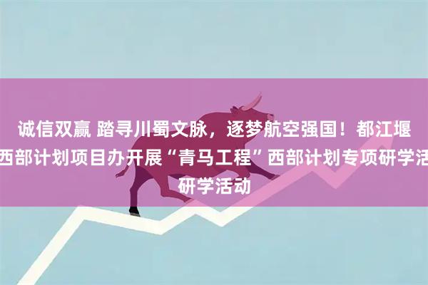 诚信双赢 踏寻川蜀文脉，逐梦航空强国！都江堰市西部计划项目办开展“青马工程”西部计划专项研学活动
