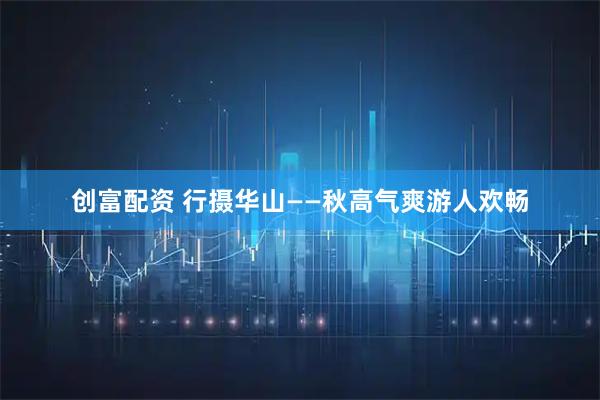 创富配资 行摄华山——秋高气爽游人欢畅