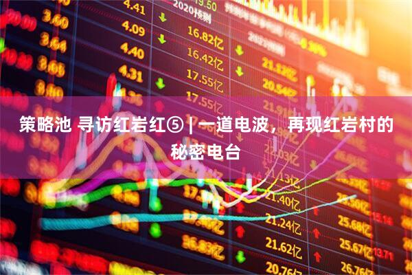 策略池 寻访红岩红⑤ | 一道电波，再现红岩村的秘密电台
