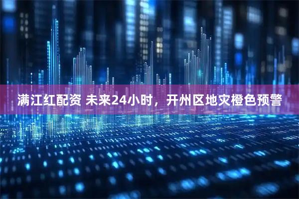 满江红配资 未来24小时，开州区地灾橙色预警