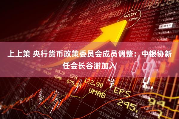 上上策 央行货币政策委员会成员调整：中银协新任会长谷澍加入