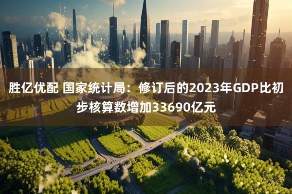 胜亿优配 国家统计局：修订后的2023年GDP比初步核算数增加33690亿元