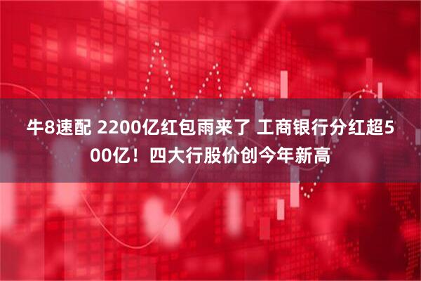 牛8速配 2200亿红包雨来了 工商银行分红超500亿！四大行股价创今年新高