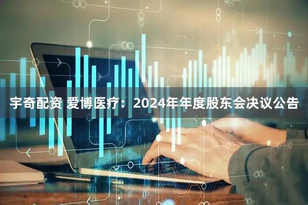 宇奇配资 爱博医疗：2024年年度股东会决议公告