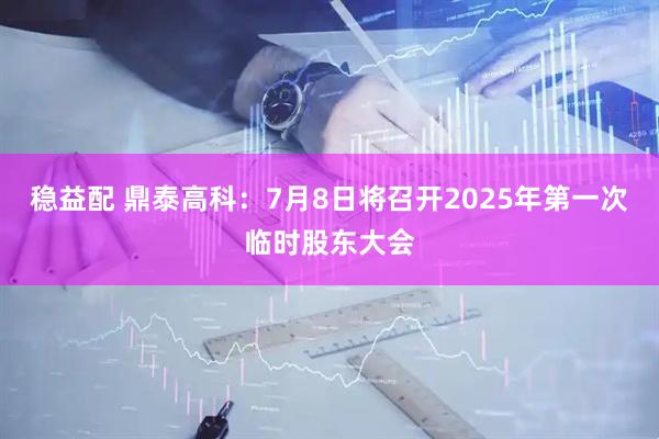稳益配 鼎泰高科：7月8日将召开2025年第一次临时股东大会