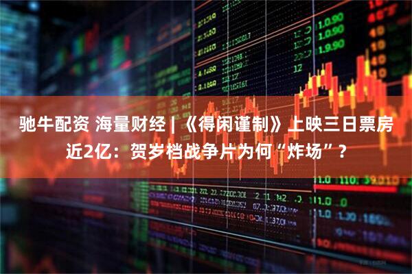 驰牛配资 海量财经 | 《得闲谨制》上映三日票房近2亿：贺岁档战争片为何“炸场”？