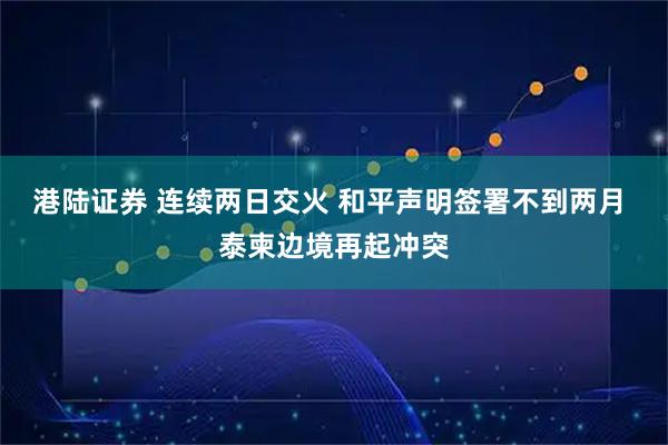 港陆证券 连续两日交火 和平声明签署不到两月 泰柬边境再起冲突