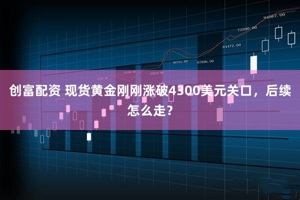 创富配资 现货黄金刚刚涨破4300美元关口，后续怎么走？