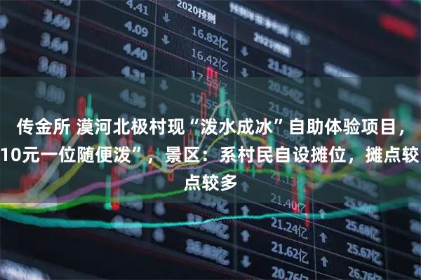 传金所 漠河北极村现“泼水成冰”自助体验项目，“10元一位随便泼”，景区：系村民自设摊位，摊点较多