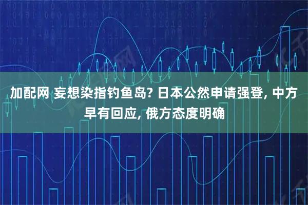 加配网 妄想染指钓鱼岛? 日本公然申请强登, 中方早有回应, 俄方态度明确