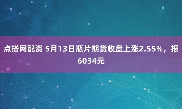 点搭网配资 5月13日瓶片期货收盘上涨2.55%，报6034元