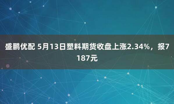 盛鹏优配 5月13日塑料期货收盘上涨2.34%，报7187元