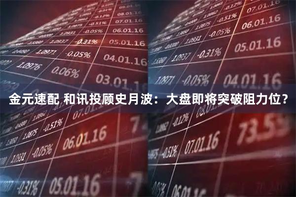 金元速配 和讯投顾史月波：大盘即将突破阻力位？