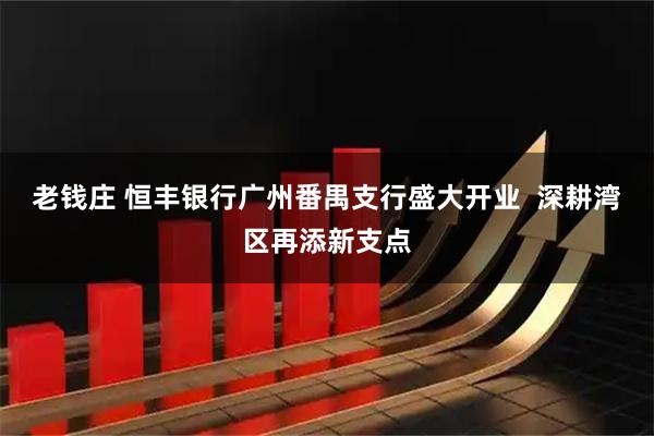 老钱庄 恒丰银行广州番禺支行盛大开业  深耕湾区再添新支点