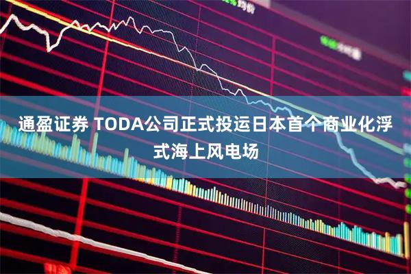 通盈证券 TODA公司正式投运日本首个商业化浮式海上风电场