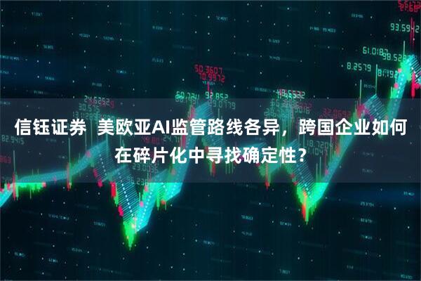 信钰证券  美欧亚AI监管路线各异，跨国企业如何在碎片化中寻找确定性？