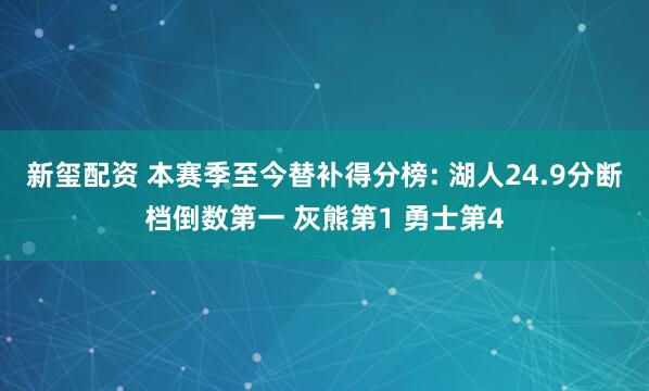 新玺配资 本赛季至今替补得分榜: 湖人24.9分断档倒数第一 灰熊第1 勇士第4